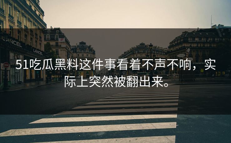 51吃瓜黑料这件事看着不声不响，实际上突然被翻出来。