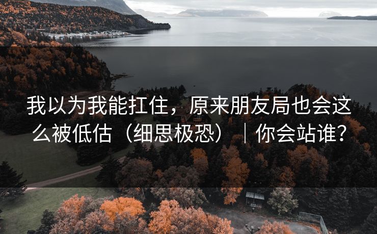 我以为我能扛住，原来朋友局也会这么被低估（细思极恐）｜你会站谁？