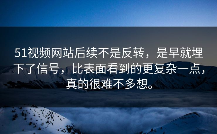 51视频网站后续不是反转，是早就埋下了信号，比表面看到的更复杂一点，真的很难不多想。
