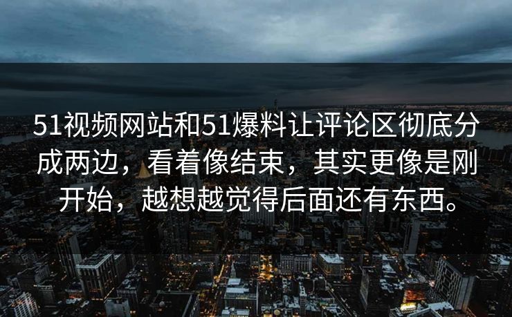 51视频网站和51爆料让评论区彻底分成两边，看着像结束，其实更像是刚开始，越想越觉得后面还有东西。