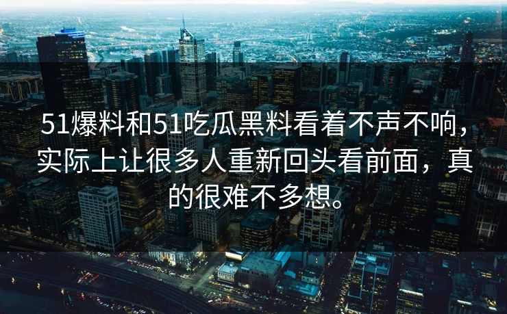 51爆料和51吃瓜黑料看着不声不响，实际上让很多人重新回头看前面，真的很难不多想。