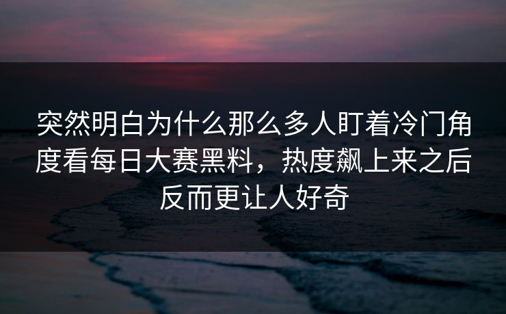 突然明白为什么那么多人盯着冷门角度看每日大赛黑料,热度飙上来之后反而更让人好奇 突然明白为什么那么多人盯着冷门角度看每日大赛黑料,热度飙上来之后反而更让人好奇