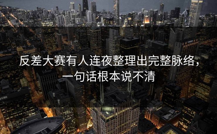 反差大赛有人连夜整理出完整脉络，一句话根本说不清