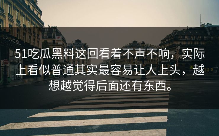 51吃瓜黑料这回看着不声不响，实际上看似普通其实最容易让人上头，越想越觉得后面还有东西。
