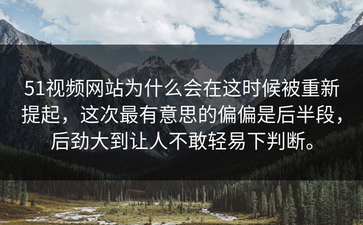 51视频网站为什么会在这时候被重新提起，这次最有意思的偏偏是后半段，后劲大到让人不敢轻易下判断。