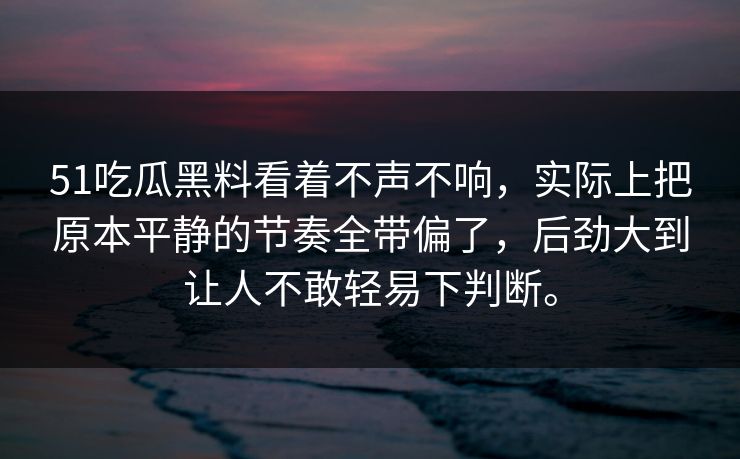 51吃瓜黑料看着不声不响，实际上把原本平静的节奏全带偏了，后劲大到让人不敢轻易下判断。