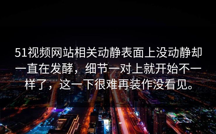 51视频网站相关动静表面上没动静却一直在发酵,细节一对上就开始不一样了,这一下很难再装作没看见。 51视频网站相关动静表面上没动静却一直在发酵,细节一对上就开始不一样了,这一下很难再装作没看见。