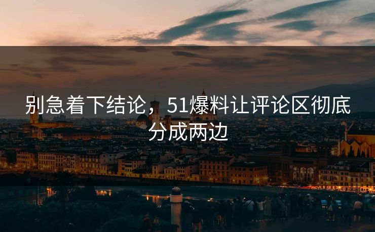 别急着下结论，51爆料让评论区彻底分成两边
