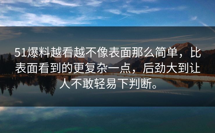 51爆料越看越不像表面那么简单，比表面看到的更复杂一点，后劲大到让人不敢轻易下判断。