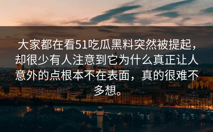 大家都在看51吃瓜黑料突然被提起，却很少有人注意到它为什么真正让人意外的点根本不在表面，真的很难不多想。