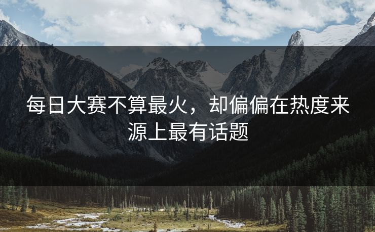每日大赛不算最火，却偏偏在热度来源上最有话题