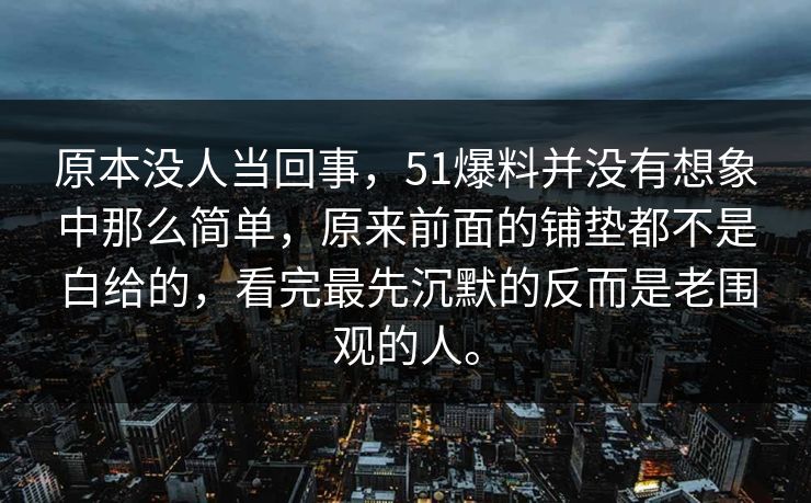 原本没人当回事,51爆料并没有想象中那么简单,原来前面的铺垫都不是白给的,看完最先沉默的反而是老围观的人。 原本没人当回事,51爆料并没有想象中那么简单,原来前面的铺垫都不是白给的,看完最先沉默的反而是老围观的人。