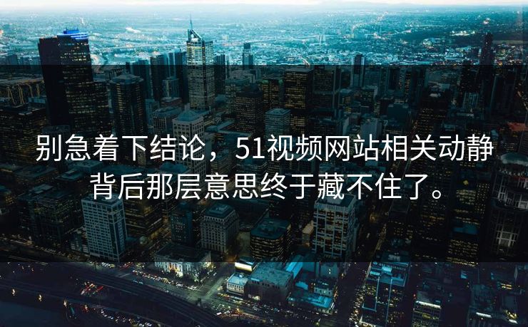 别急着下结论，51视频网站相关动静背后那层意思终于藏不住了。