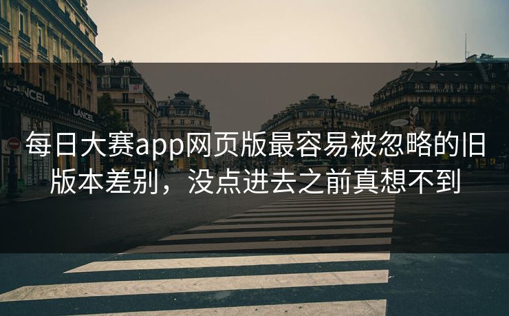 每日大赛app网页版最容易被忽略的旧版本差别,没点进去之前真想不到 每日大赛app网页版最容易被忽略的旧版本差别,没点进去之前真想不到