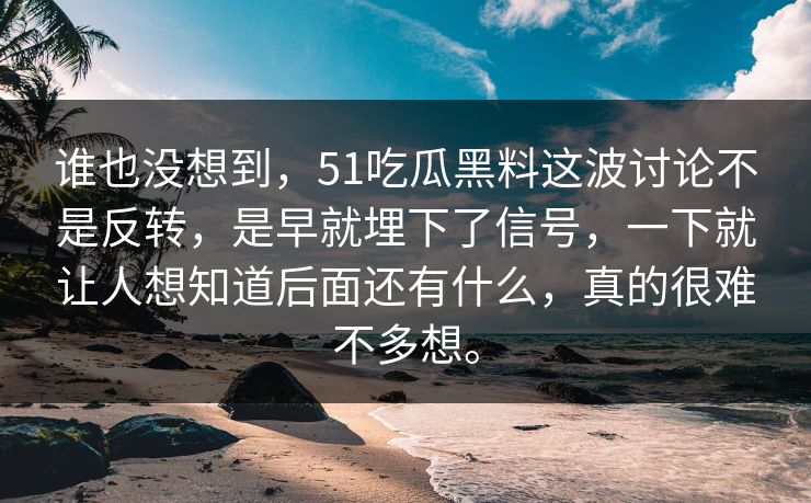 谁也没想到，51吃瓜黑料这波讨论不是反转，是早就埋下了信号，一下就让人想知道后面还有什么，真的很难不多想。