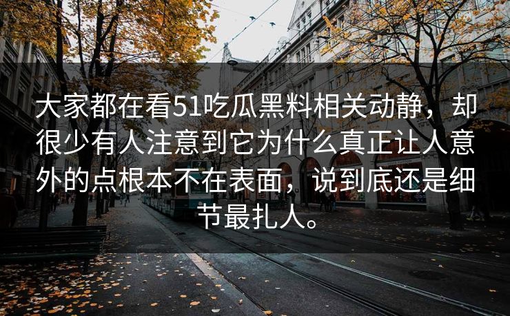大家都在看51吃瓜黑料相关动静，却很少有人注意到它为什么真正让人意外的点根本不在表面，说到底还是细节最扎人。