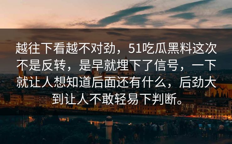 越往下看越不对劲,51吃瓜黑料这次不是反转,是早就埋下了信号,一下就让人想知道后面还有什么,后劲大到让人不敢轻易下判断。 越往下看越不对劲,51吃瓜黑料这次不是反转,是早就埋下了信号,一下就让人想知道后面还有什么,后劲大到让人不敢轻易下判断。