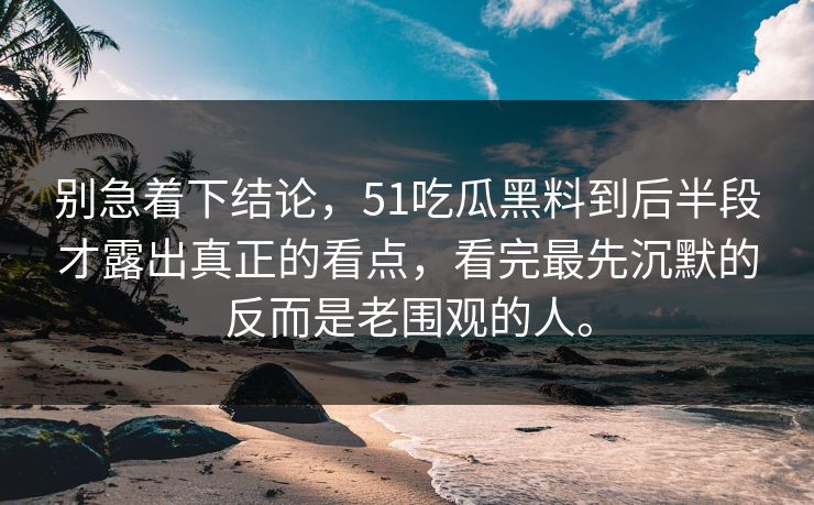 别急着下结论，51吃瓜黑料到后半段才露出真正的看点，看完最先沉默的反而是老围观的人。
