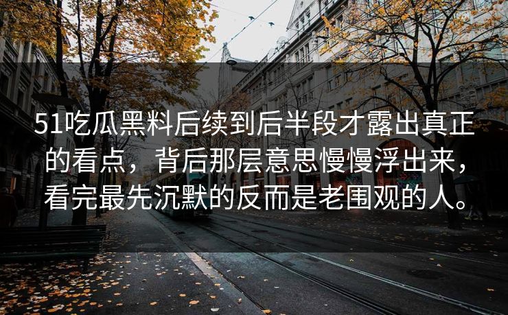 51吃瓜黑料后续到后半段才露出真正的看点，背后那层意思慢慢浮出来，看完最先沉默的反而是老围观的人。