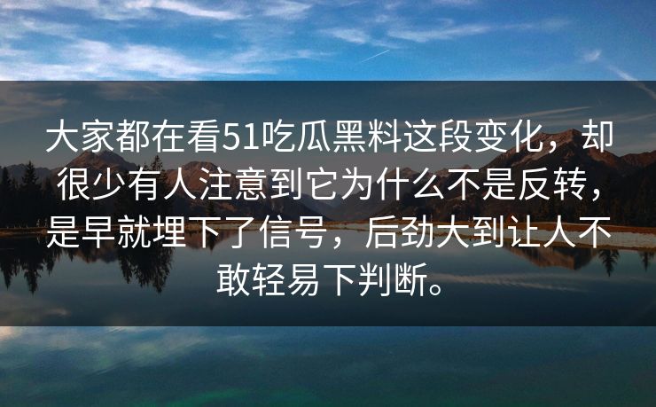大家都在看51吃瓜黑料这段变化，却很少有人注意到它为什么不是反转，是早就埋下了信号，后劲大到让人不敢轻易下判断。