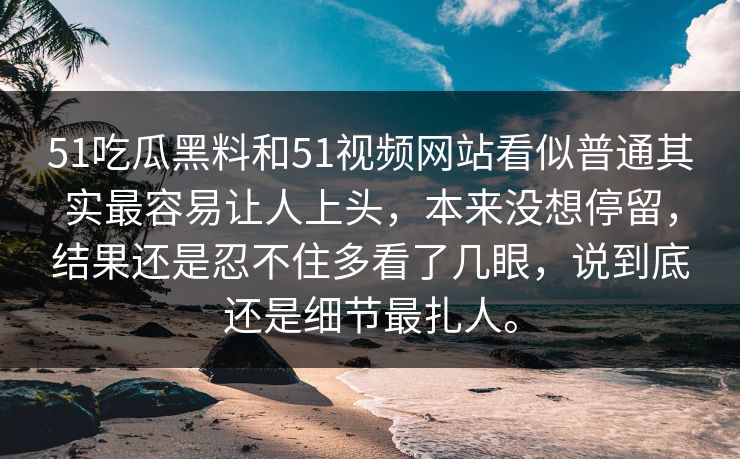 51吃瓜黑料和51视频网站看似普通其实最容易让人上头，本来没想停留，结果还是忍不住多看了几眼，说到底还是细节最扎人。