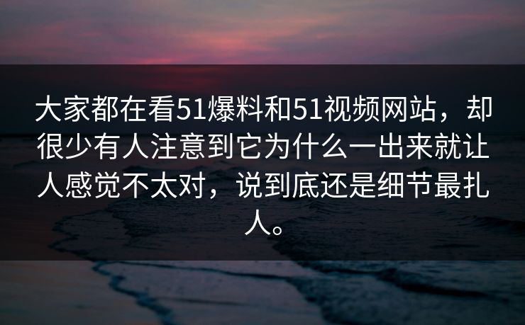 大家都在看51爆料和51视频网站，却很少有人注意到它为什么一出来就让人感觉不太对，说到底还是细节最扎人。