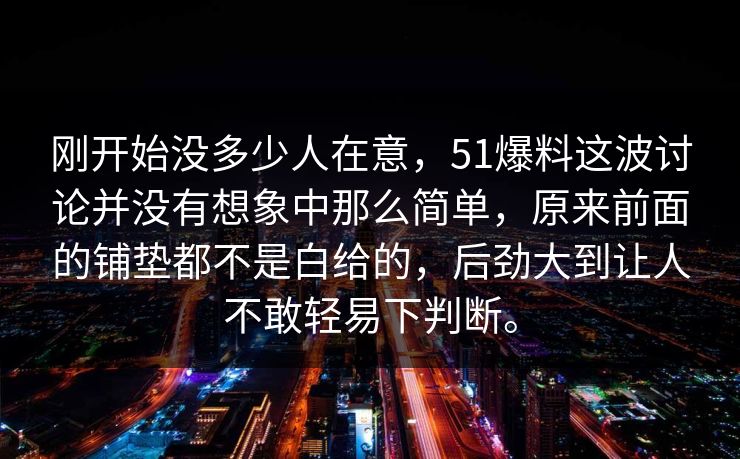 刚开始没多少人在意，51爆料这波讨论并没有想象中那么简单，原来前面的铺垫都不是白给的，后劲大到让人不敢轻易下判断。