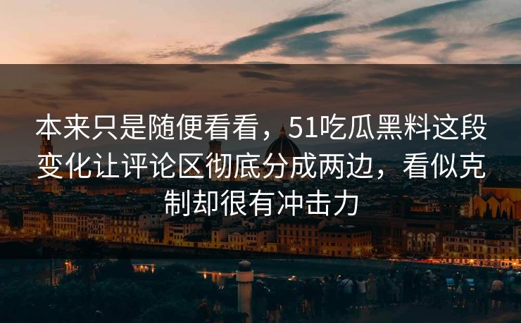 本来只是随便看看，51吃瓜黑料这段变化让评论区彻底分成两边，看似克制却很有冲击力