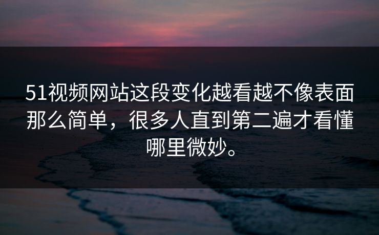 51视频网站这段变化越看越不像表面那么简单，很多人直到第二遍才看懂哪里微妙。