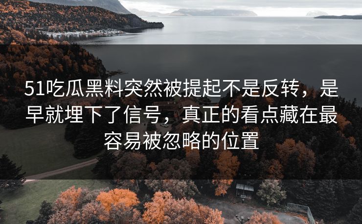 51吃瓜黑料突然被提起不是反转，是早就埋下了信号，真正的看点藏在最容易被忽略的位置