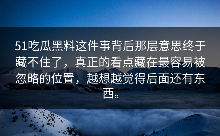 51吃瓜黑料这件事背后那层意思终于藏不住了，真正的看点藏在最容易被忽略的位置，越想越觉得后面还有东西。