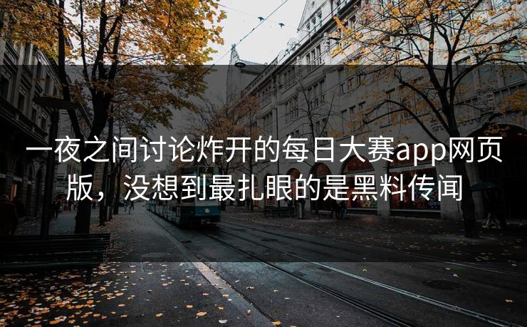 一夜之间讨论炸开的每日大赛app网页版，没想到最扎眼的是黑料传闻