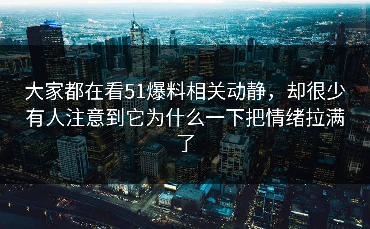 大家都在看51爆料相关动静，却很少有人注意到它为什么一下把情绪拉满了