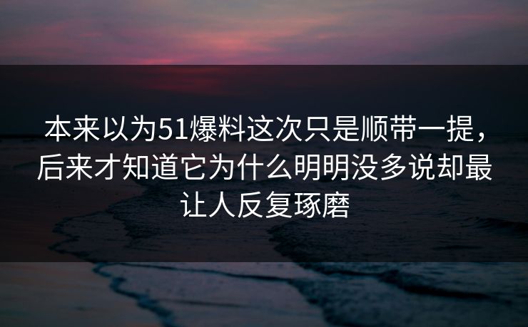 本来以为51爆料这次只是顺带一提，后来才知道它为什么明明没多说却最让人反复琢磨