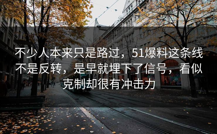 不少人本来只是路过，51爆料这条线不是反转，是早就埋下了信号，看似克制却很有冲击力