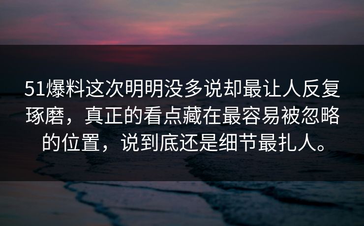 51爆料这次明明没多说却最让人反复琢磨,真正的看点藏在最容易被忽略的位置,说到底还是细节最扎人。 51爆料这次明明没多说却最让人反复琢磨,真正的看点藏在最容易被忽略的位置,说到底还是细节最扎人。