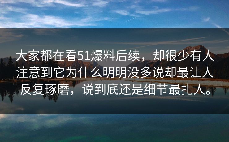 大家都在看51爆料后续,却很少有人注意到它为什么明明没多说却最让人反复琢磨,说到底还是细节最扎人。 大家都在看51爆料后续,却很少有人注意到它为什么明明没多说却最让人反复琢磨,说到底还是细节最扎人。
