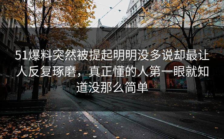 51爆料突然被提起明明没多说却最让人反复琢磨,真正懂的人第一眼就知道没那么简单 51爆料突然被提起明明没多说却最让人反复琢磨,真正懂的人第一眼就知道没那么简单