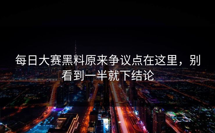 每日大赛黑料原来争议点在这里，别看到一半就下结论