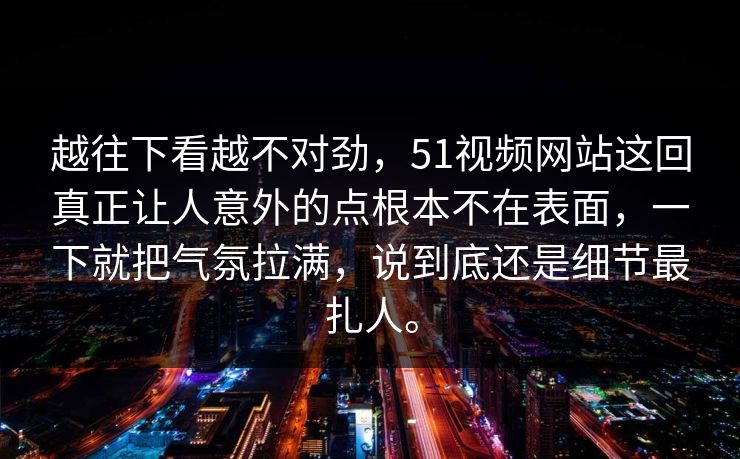 越往下看越不对劲，51视频网站这回真正让人意外的点根本不在表面，一下就把气氛拉满，说到底还是细节最扎人。