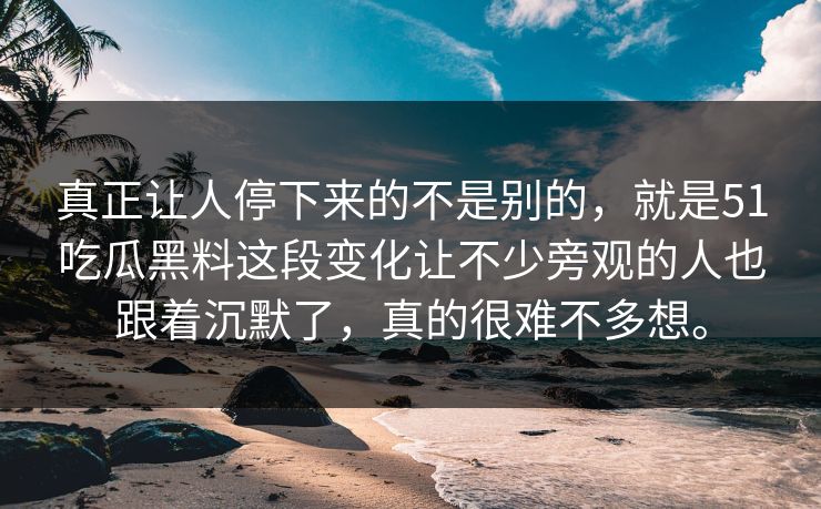 真正让人停下来的不是别的，就是51吃瓜黑料这段变化让不少旁观的人也跟着沉默了，真的很难不多想。