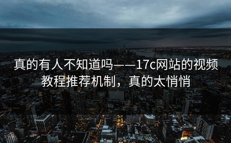真的有人不知道吗——17c网站的视频教程推荐机制，真的太悄悄