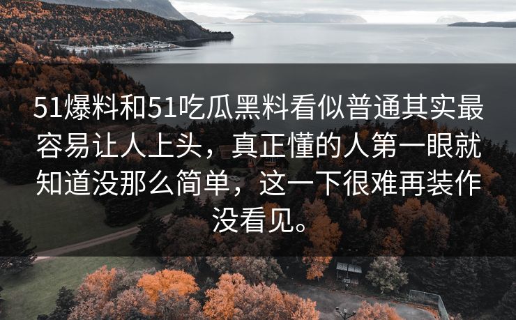 51爆料和51吃瓜黑料看似普通其实最容易让人上头，真正懂的人第一眼就知道没那么简单，这一下很难再装作没看见。
