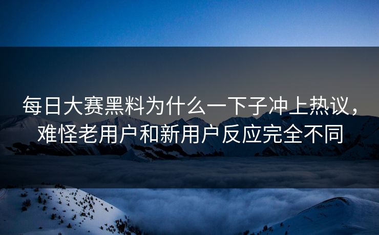 每日大赛黑料为什么一下子冲上热议,难怪老用户和新用户反应完全不同 每日大赛黑料为什么一下子冲上热议,难怪老用户和新用户反应完全不同