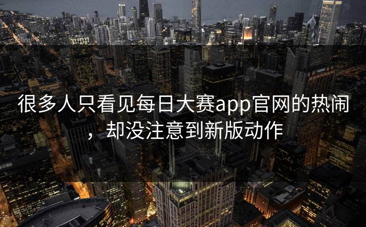 很多人只看见每日大赛app官网的热闹,却没注意到新版动作 很多人只看见每日大赛app官网的热闹,却没注意到新版动作