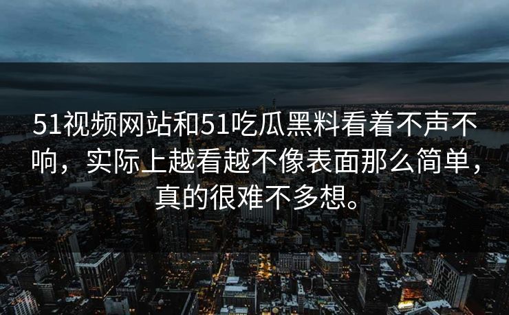 51视频网站和51吃瓜黑料看着不声不响,实际上越看越不像表面那么简单,真的很难不多想。 51视频网站和51吃瓜黑料看着不声不响,实际上越看越不像表面那么简单,真的很难不多想。