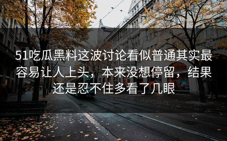 51吃瓜黑料这波讨论看似普通其实最容易让人上头,本来没想停留,结果还是忍不住多看了几眼 51吃瓜黑料这波讨论看似普通其实最容易让人上头,本来没想停留,结果还是忍不住多看了几眼