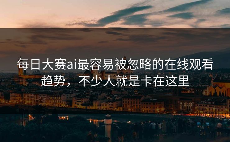 每日大赛ai最容易被忽略的在线观看趋势，不少人就是卡在这里