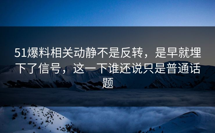51爆料相关动静不是反转,是早就埋下了信号,这一下谁还说只是普通话题 51爆料相关动静不是反转,是早就埋下了信号,这一下谁还说只是普通话题