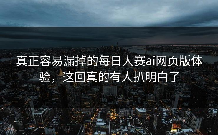 真正容易漏掉的每日大赛ai网页版体验,这回真的有人扒明白了 真正容易漏掉的每日大赛ai网页版体验,这回真的有人扒明白了